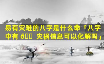 易有灾难的八字是什么命「八字中有 🐠 灾祸信息可以化解吗」